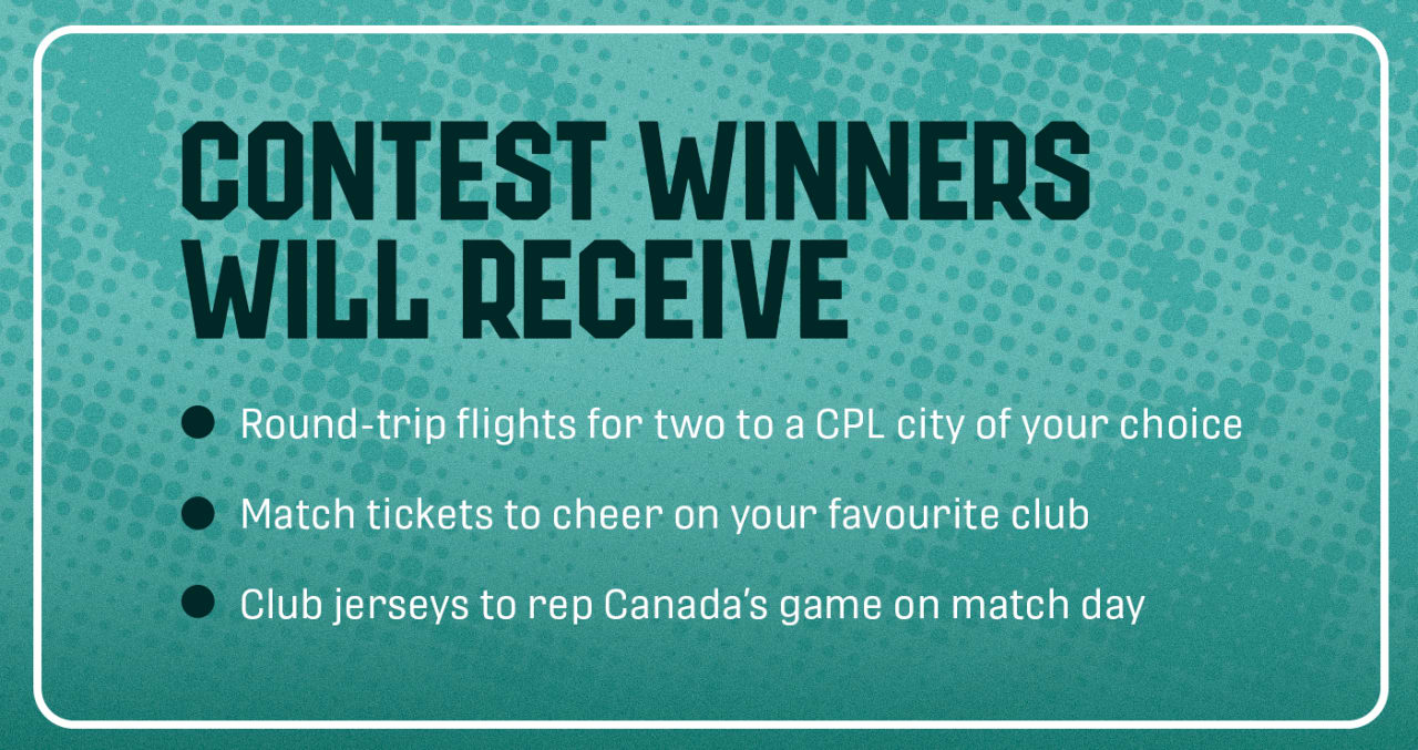 Contest winners will receive round-trip flights for two to a CPL city of your choice, match tickets to cheer on your favourite club, and club jerseys to rep Canada's game on match day.